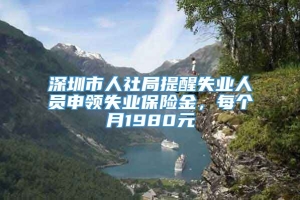 深圳市人社局提醒失业人员申领失业保险金，每个月1980元