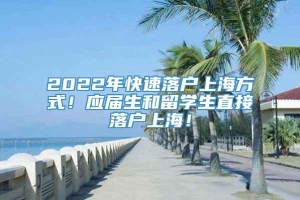 2022年快速落户上海方式！应届生和留学生直接落户上海！