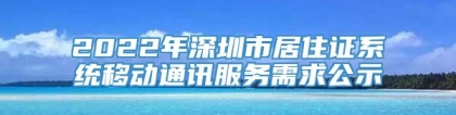 2022年深圳市居住证系统移动通讯服务需求公示