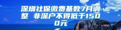 深圳社保缴费基数7月调整 非深户不得低于1500元