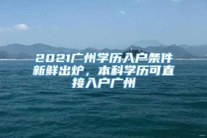 2021广州学历入户条件新鲜出炉，本科学历可直接入户广州