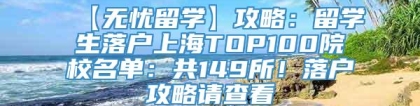 【无忧留学】攻略：留学生落户上海TOP100院校名单：共149所！落户攻略请查看