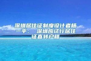 深圳居住证制度设计者杨一平： 深圳应试行居住证直转户籍