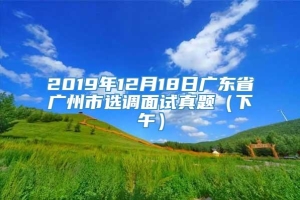 2019年12月18日广东省广州市选调面试真题（下午）