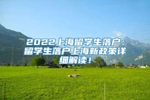 2022上海留学生落户：留学生落户上海新政策详细解读！