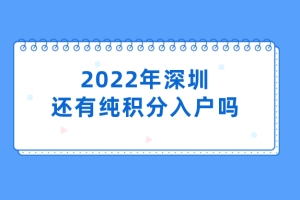 2022年深圳还有纯积分入户吗（2022年深圳积分入户新政策）