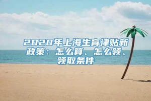 2020年上海生育津贴新政策：怎么算、怎么领、领取条件