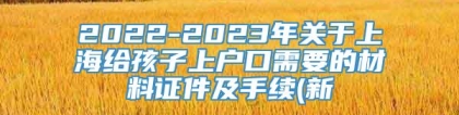2022-2023年关于上海给孩子上户口需要的材料证件及手续(新