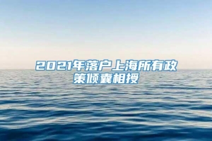 2021年落户上海所有政策倾囊相授