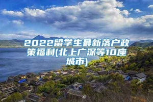 2022留学生最新落户政策福利(北上广深等10座城市)
