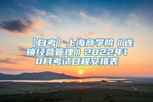 【自考】上海商学院《连锁经营管理》2022年10月考试日程安排表