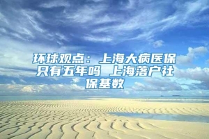 环球观点：上海大病医保只有五年吗 上海落户社保基数