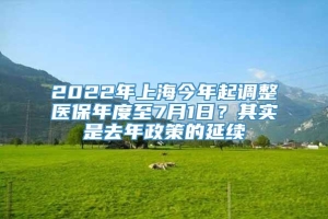 2022年上海今年起调整医保年度至7月1日？其实是去年政策的延续