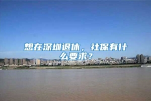 想在深圳退休，社保有什么要求？