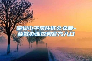 深圳电子居住证公众号-续签办理查询官方入口