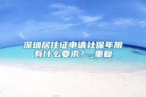 深圳居住证申请社保年限有什么要求？_重复