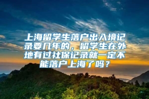 上海留学生落户出入境记录要几年的，留学生在外地有过社保记录就一定不能落户上海了吗？