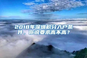 2018年深圳积分入户条件，你说要求高不高？