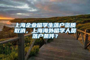 上海企业留学生落户资质取消，上海海外留学人员落户条件？