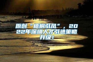 原创“梧桐引凤”，2022年深圳人才引进策略升级！