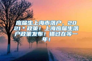应届生上海市落户，2021＊政策！上海应届生落户政策发布！错过在等一年！