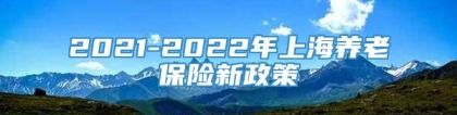 2021-2022年上海养老保险新政策