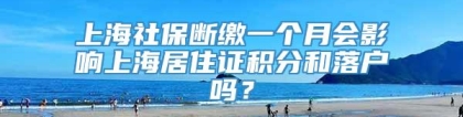 上海社保断缴一个月会影响上海居住证积分和落户吗？