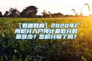 【君穗教育】2020年广州积分入户预计最低分数是多少？您积分够了吗？