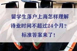 留学生落户上海待业时间不超过24个月？标准答案来了！