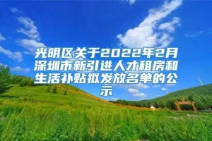 光明区关于2022年2月深圳市新引进人才租房和生活补贴拟发放名单的公示