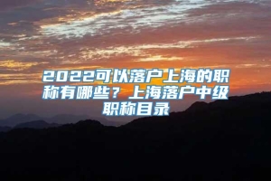 2022可以落户上海的职称有哪些？上海落户中级职称目录