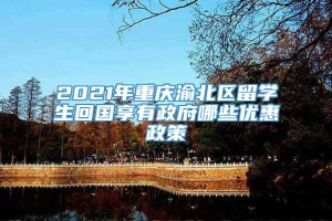 2021年重庆渝北区留学生回国享有政府哪些优惠政策