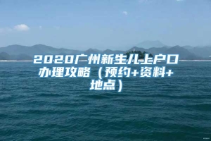 2020广州新生儿上户口办理攻略（预约+资料+地点）