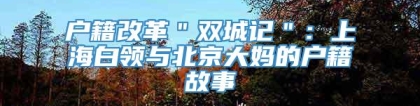 户籍改革＂双城记＂：上海白领与北京大妈的户籍故事