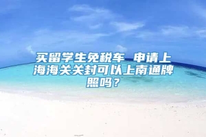 买留学生免税车 申请上海海关关封可以上南通牌照吗？