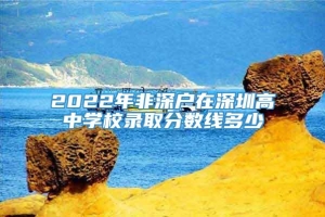 2022年非深户在深圳高中学校录取分数线多少