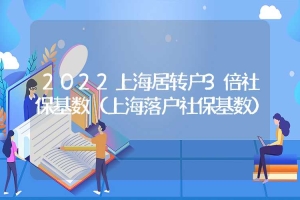 2022上海居转户3倍社保基数（上海落户社保基数）