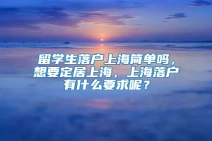 留学生落户上海简单吗，想要定居上海，上海落户有什么要求呢？