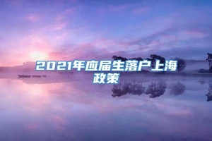 2021年应届生落户上海政策