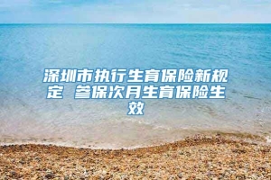 深圳市执行生育保险新规定 参保次月生育保险生效