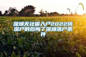 深圳无社保入户2022转深户的后悔了深圳落户条件