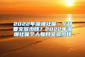 2022年深圳社保一个月要交多少钱？2022年深圳社保个人每月交多少钱