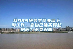 我985研究生毕业留上海工作，靠自己能买得起房吗？不要设限