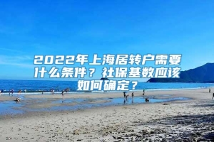2022年上海居转户需要什么条件？社保基数应该如何确定？
