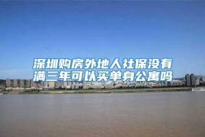 深圳购房外地人社保没有满三年可以买单身公寓吗