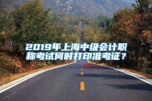 2019年上海中级会计职称考试何时打印准考证？