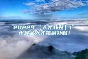 2022年【人才补贴】广州最全人才福利补贴！