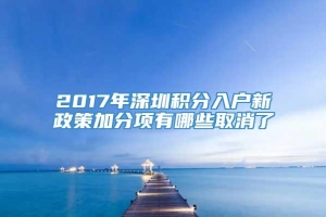 2017年深圳积分入户新政策加分项有哪些取消了