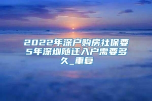 2022年深户购房社保要5年深圳随迁入户需要多久_重复