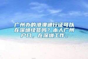 广州办的港澳通行证可以在深圳续签吗？本人广州户口，在深圳工作。